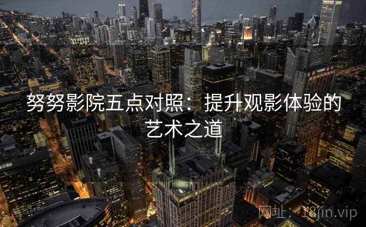 努努影院五点对照：提升观影体验的艺术之道