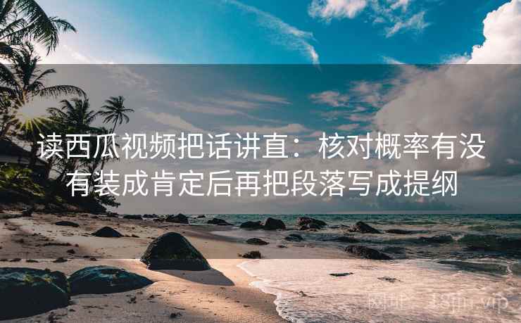 读西瓜视频把话讲直：核对概率有没有装成肯定后再把段落写成提纲