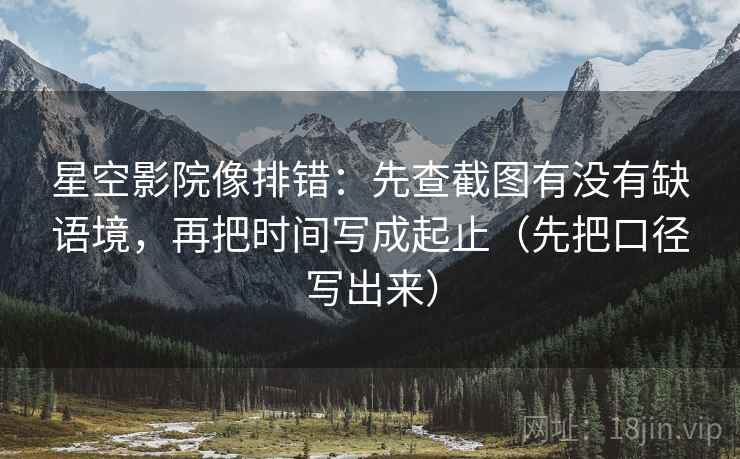 星空影院像排错:先查截图有没有缺语境,再把时间写成起止(先把口径写出来)