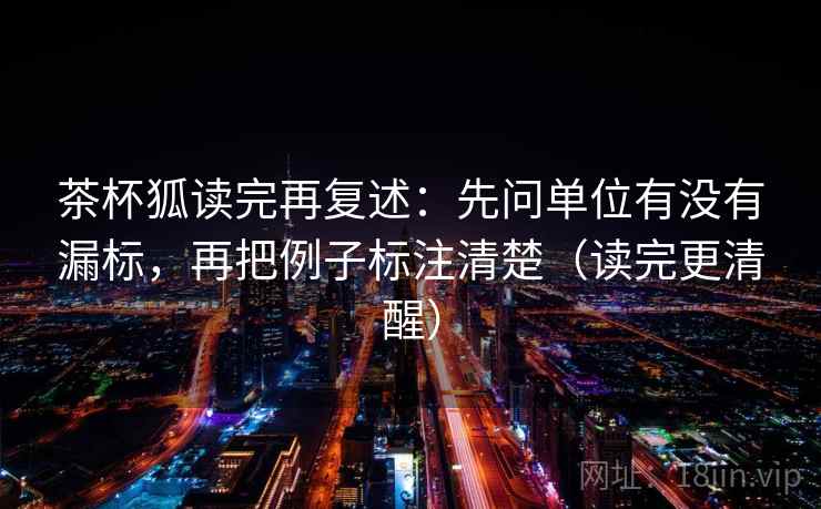 茶杯狐读完再复述：先问单位有没有漏标，再把例子标注清楚（读完更清醒）