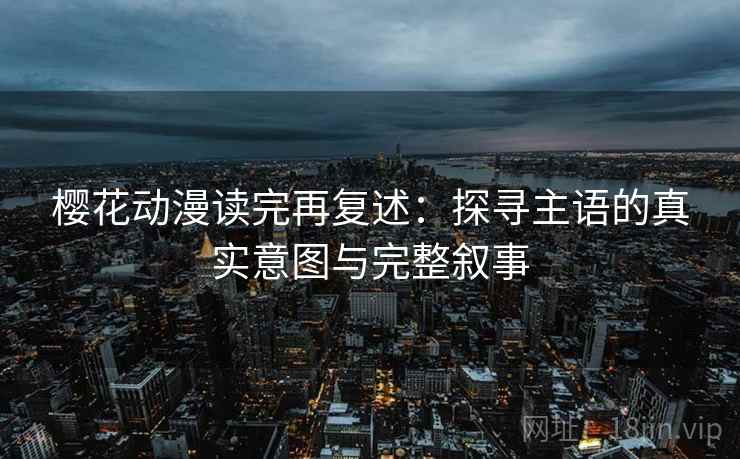 樱花动漫读完再复述：探寻主语的真实意图与完整叙事