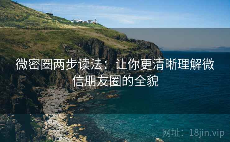 微密圈两步读法:让你更清晰理解微信朋友圈的全貌