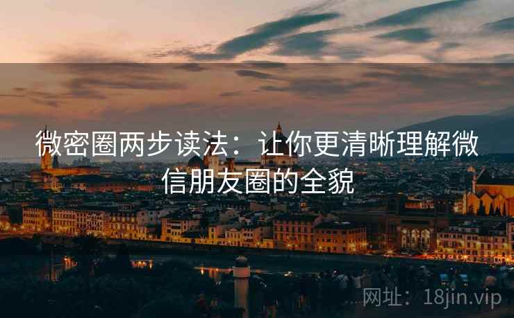 微密圈两步读法:让你更清晰理解微信朋友圈的全貌