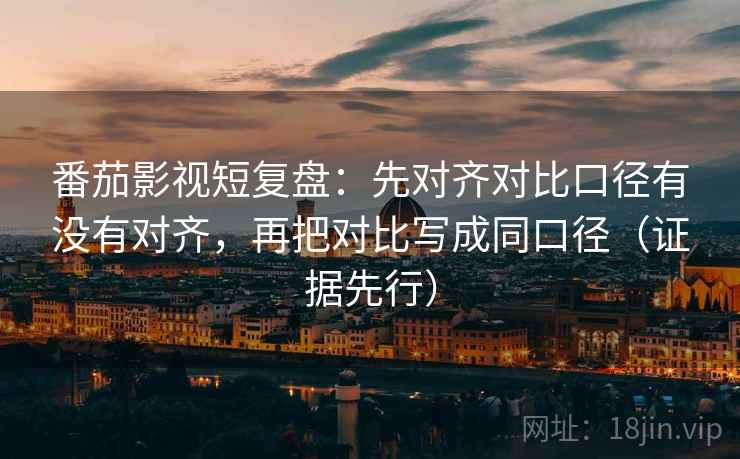 番茄影视短复盘:先对齐对比口径有没有对齐,再把对比写成同口径(证据先行)