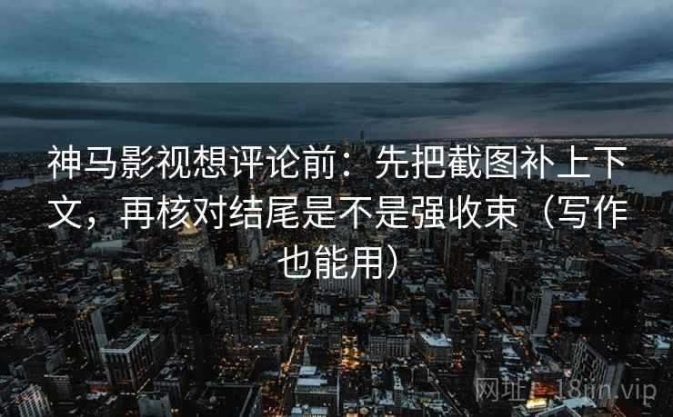 神马影视想评论前：先把截图补上下文，再核对结尾是不是强收束（写作也能用）