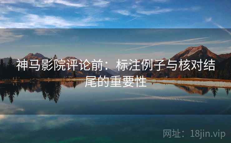 神马影院评论前:标注例子与核对结尾的重要性