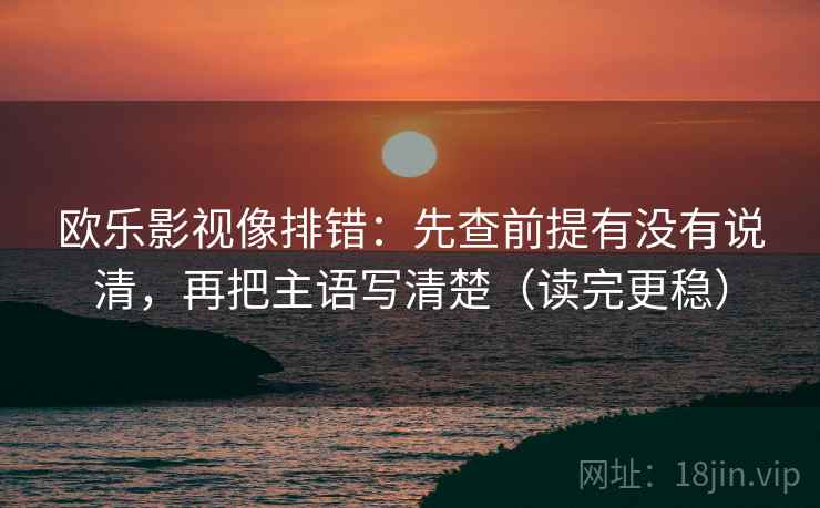 欧乐影视像排错：先查前提有没有说清，再把主语写清楚（读完更稳）