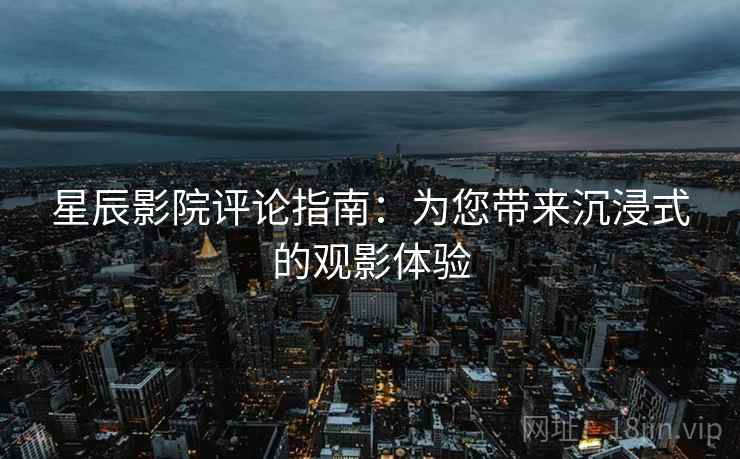 星辰影院评论指南:为您带来沉浸式的观影体验