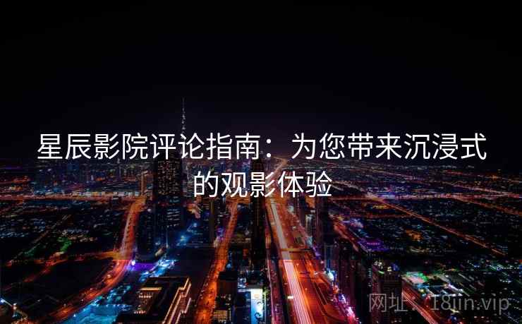 星辰影院评论指南:为您带来沉浸式的观影体验