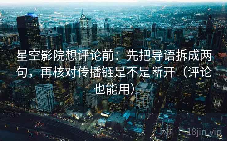 星空影院想评论前：先把导语拆成两句，再核对传播链是不是断开（评论也能用）