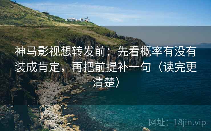 神马影视想转发前:先看概率有没有装成肯定,再把前提补一句(读完更清楚)
