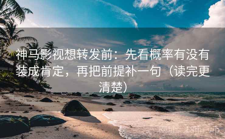 神马影视想转发前:先看概率有没有装成肯定,再把前提补一句(读完更清楚)