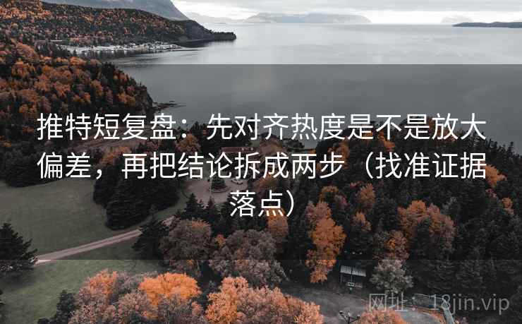 推特短复盘:先对齐热度是不是放大偏差,再把结论拆成两步(找准证据落点)