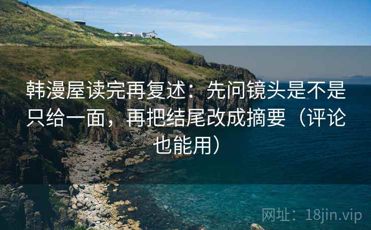 韩漫屋读完再复述：先问镜头是不是只给一面，再把结尾改成摘要（评论也能用）
