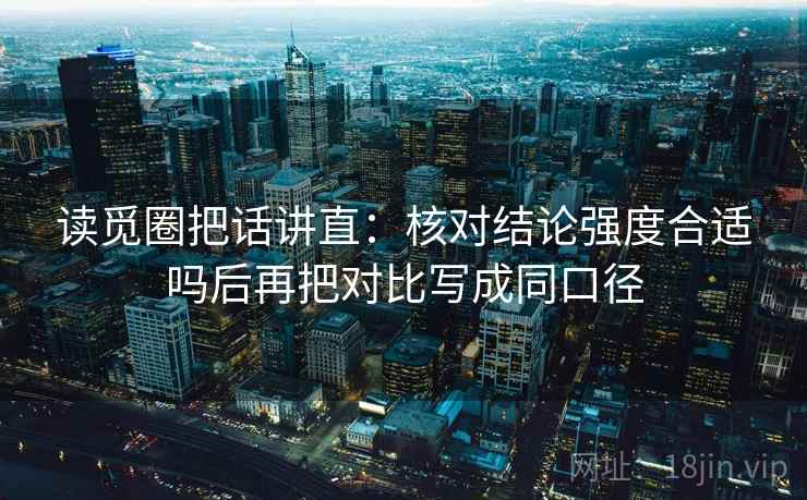 读觅圈把话讲直：核对结论强度合适吗后再把对比写成同口径
