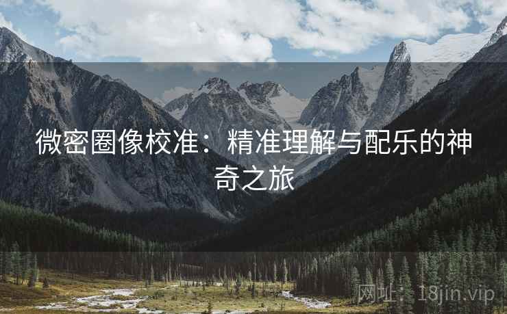 微密圈像校准:精准理解与配乐的神奇之旅