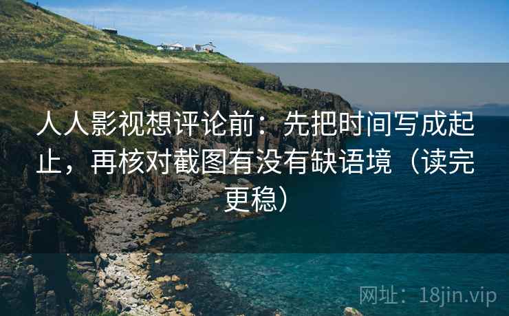 人人影视想评论前:先把时间写成起止,再核对截图有没有缺语境(读完更稳)