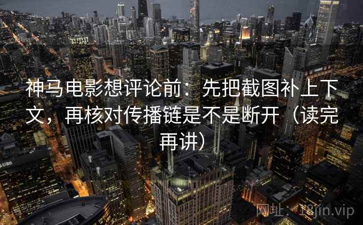 神马电影想评论前：先把截图补上下文，再核对传播链是不是断开（读完再讲）