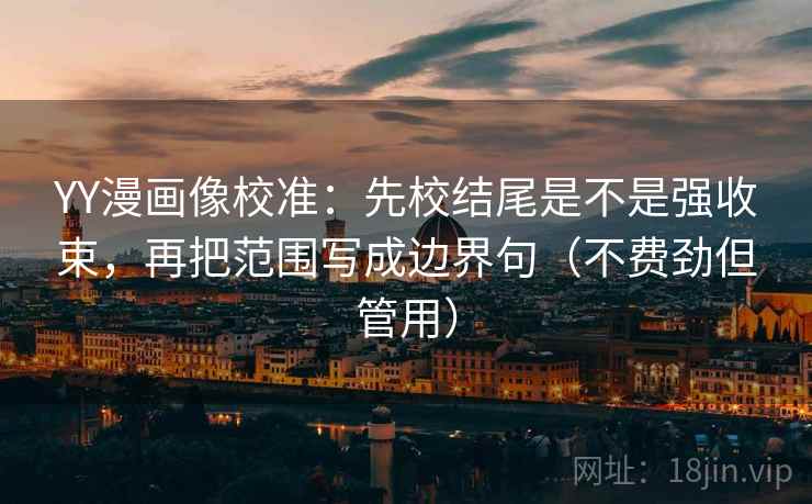 YY漫画像校准：先校结尾是不是强收束，再把范围写成边界句（不费劲但管用）