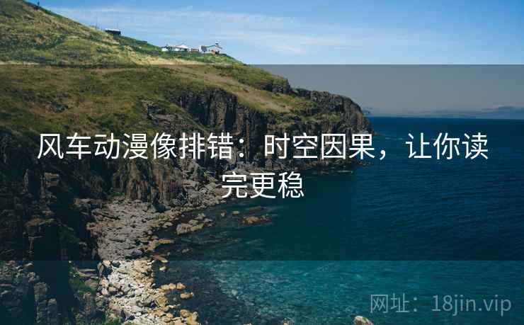 风车动漫像排错：时空因果，让你读完更稳