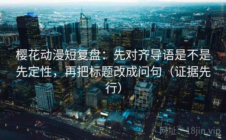 樱花动漫短复盘:先对齐导语是不是先定性,再把标题改成问句(证据先行)