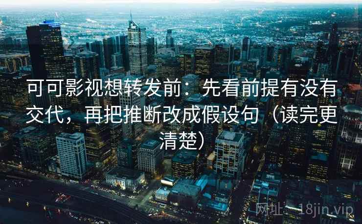 可可影视想转发前:先看前提有没有交代,再把推断改成假设句(读完更清楚)