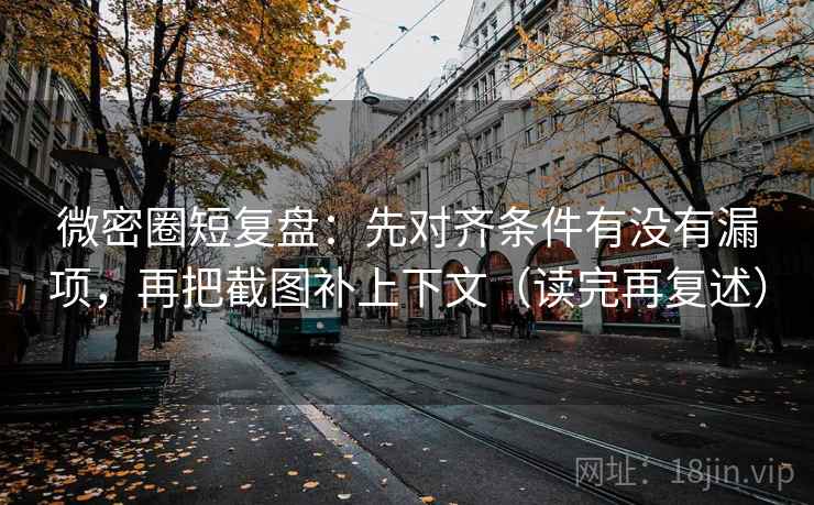 微密圈短复盘:先对齐条件有没有漏项,再把截图补上下文(读完再复述)