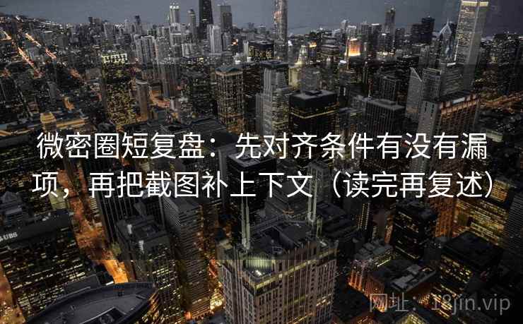 微密圈短复盘:先对齐条件有没有漏项,再把截图补上下文(读完再复述)