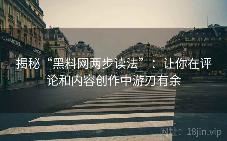 揭秘“黑料网两步读法”:让你在评论和内容创作中游刃有余