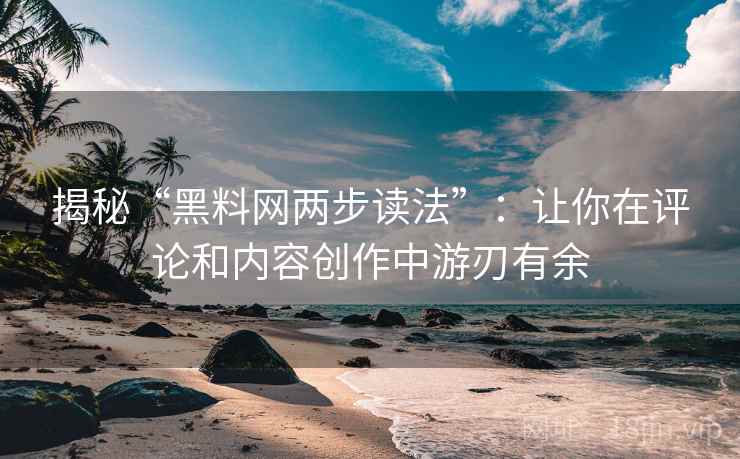 揭秘“黑料网两步读法”:让你在评论和内容创作中游刃有余