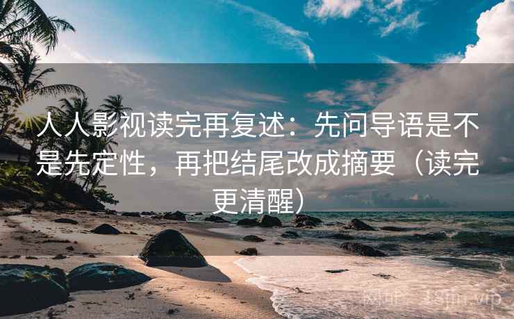 人人影视读完再复述:先问导语是不是先定性,再把结尾改成摘要(读完更清醒)