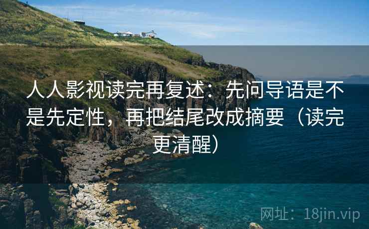 人人影视读完再复述:先问导语是不是先定性,再把结尾改成摘要(读完更清醒)