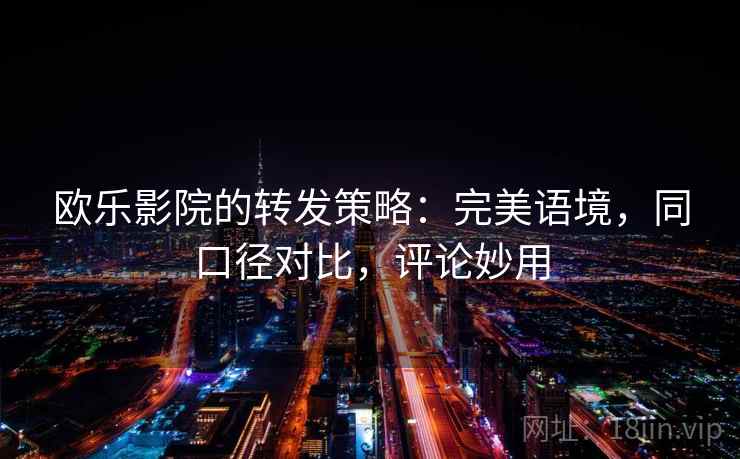欧乐影院的转发策略:完美语境,同口径对比,评论妙用