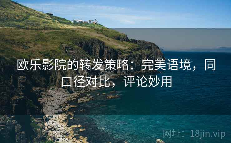 欧乐影院的转发策略:完美语境,同口径对比,评论妙用