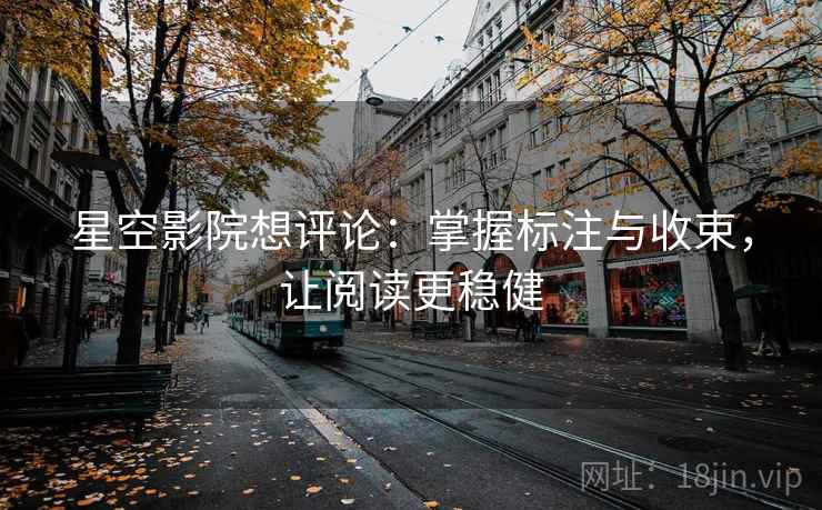 星空影院想评论:掌握标注与收束,让阅读更稳健