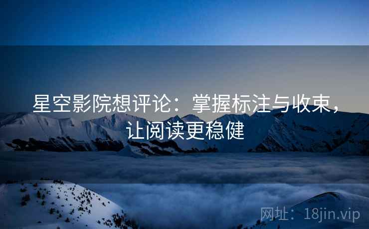 星空影院想评论:掌握标注与收束,让阅读更稳健