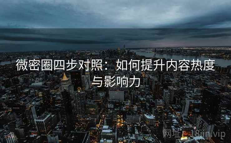 微密圈四步对照：如何提升内容热度与影响力