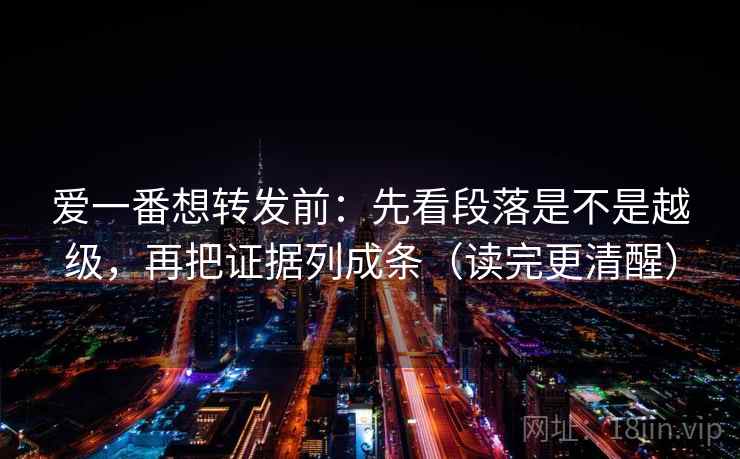 爱一番想转发前:先看段落是不是越级,再把证据列成条(读完更清醒)