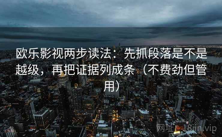 欧乐影视两步读法:先抓段落是不是越级,再把证据列成条(不费劲但管用)