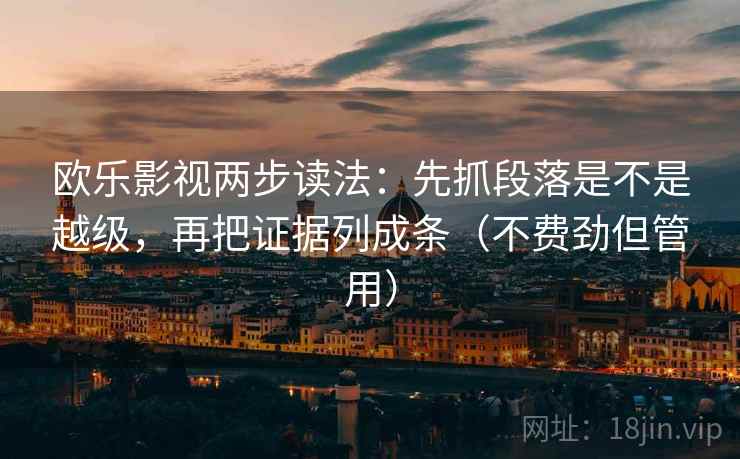 欧乐影视两步读法:先抓段落是不是越级,再把证据列成条(不费劲但管用)