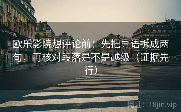 欧乐影院想评论前:先把导语拆成两句,再核对段落是不是越级(证据先行) 第2张 欧乐影院想评论前:先把导语拆成两句,再核对段落是不是越级(证据先行) 第2张
