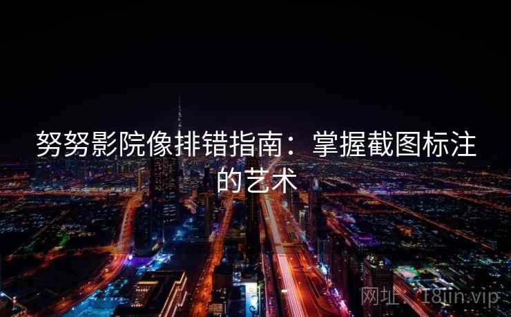 努努影院像排错指南:掌握截图标注的艺术 第1张 努努影院像排错指南:掌握截图标注的艺术 第1张