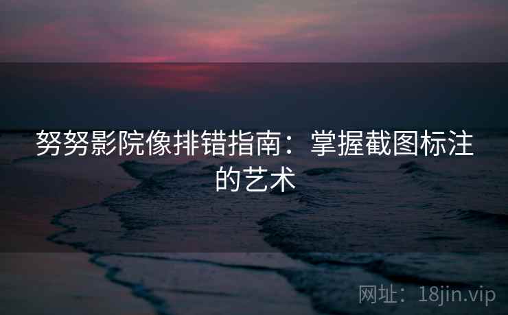 努努影院像排错指南:掌握截图标注的艺术 第2张 努努影院像排错指南:掌握截图标注的艺术 第2张