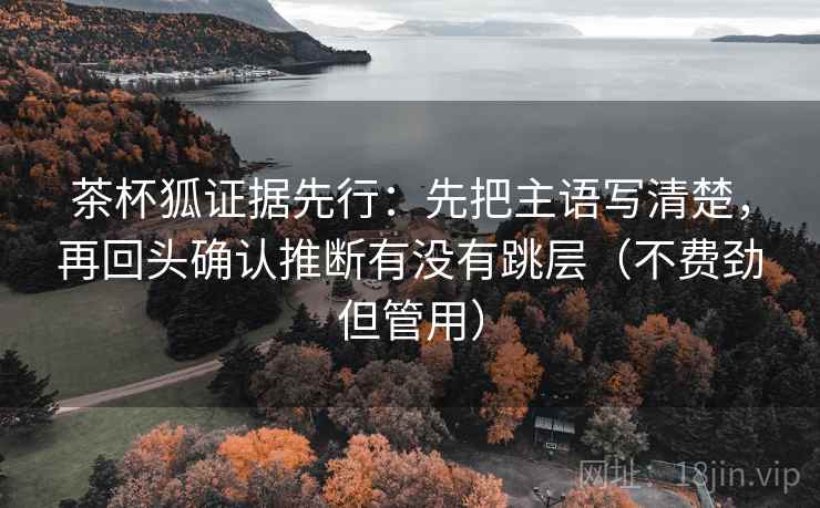 茶杯狐证据先行:先把主语写清楚,再回头确认推断有没有跳层(不费劲但管用)