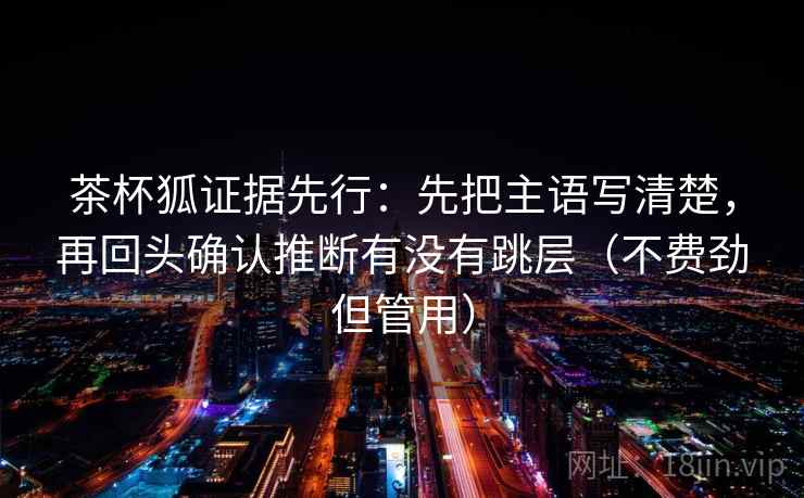 茶杯狐证据先行:先把主语写清楚,再回头确认推断有没有跳层(不费劲但管用)