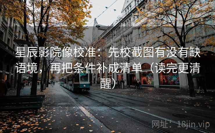 星辰影院像校准:先校截图有没有缺语境,再把条件补成清单(读完更清醒) 第1张 星辰影院像校准:先校截图有没有缺语境,再把条件补成清单(读完更清醒) 第1张