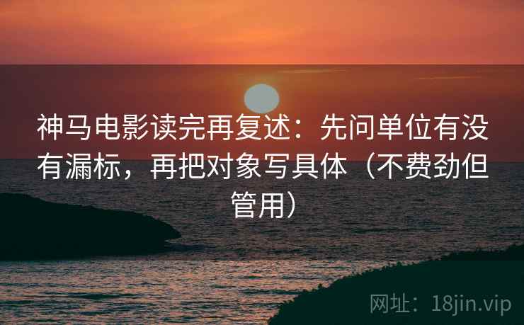 神马电影读完再复述:先问单位有没有漏标,再把对象写具体(不费劲但管用)