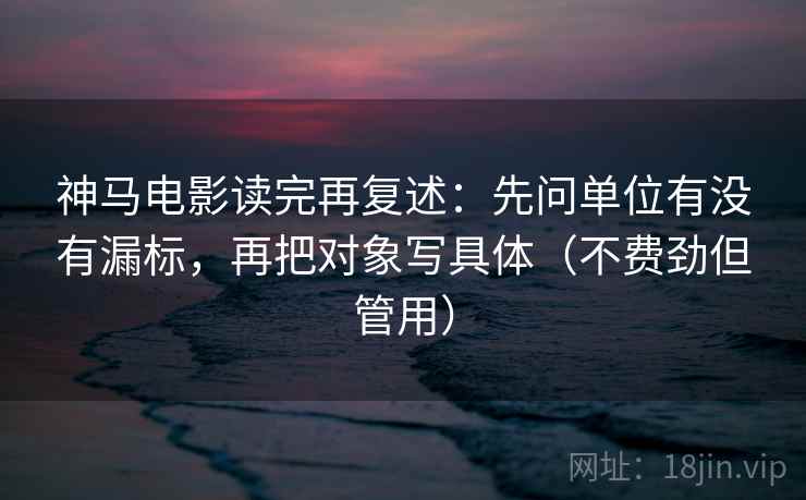 神马电影读完再复述:先问单位有没有漏标,再把对象写具体(不费劲但管用)