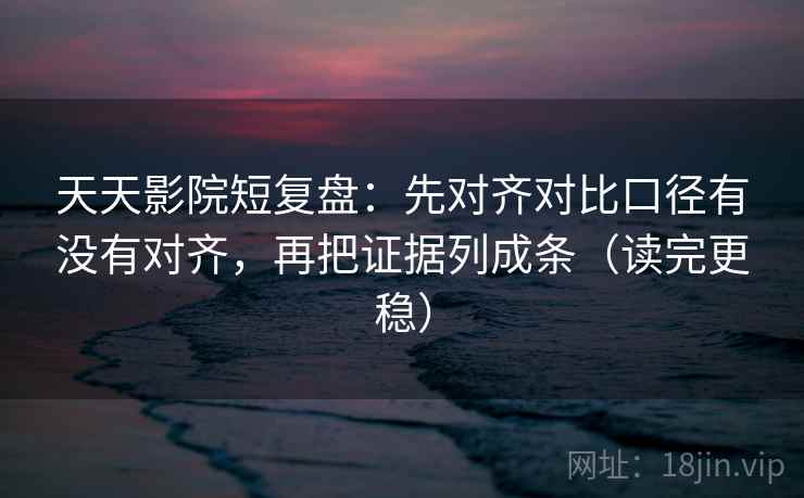 天天影院短复盘:先对齐对比口径有没有对齐,再把证据列成条(读完更稳)