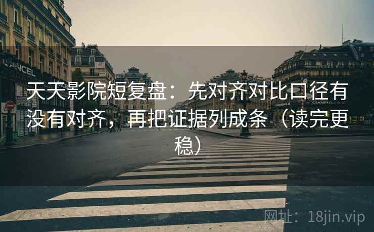 天天影院短复盘:先对齐对比口径有没有对齐,再把证据列成条(读完更稳)